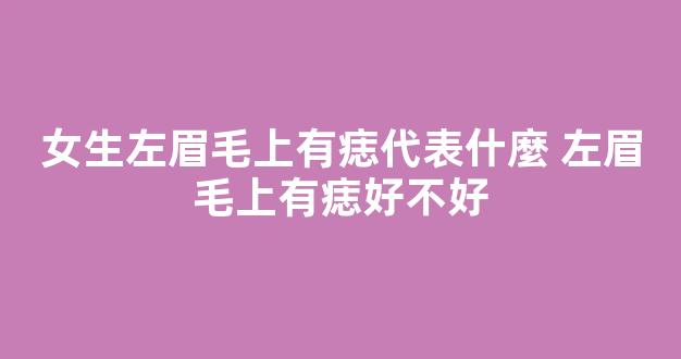 女生左眉毛上有痣代表什麼 左眉毛上有痣好不好